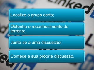 Localize o grupo certo;
Obtenha o reconhecimento do
terreno;
Junte-se a uma discussão;
Comece a sua própria discussão.
 
