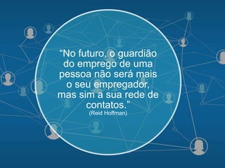 “No futuro, o guardião
do emprego de uma
pessoa não será mais
o seu empregador,
mas sim a sua rede de
contatos.”
(Reid Hoffman)
 