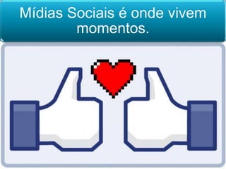 Mídias Sociais é onde vivem
momentos.
 