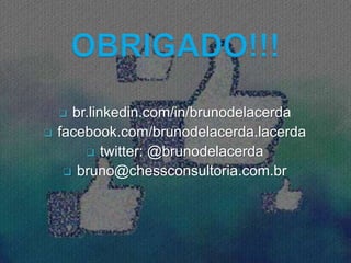  br.linkedin.com/in/brunodelacerda
 facebook.com/brunodelacerda.lacerda
 twitter: @brunodelacerda
 bruno@chessconsultoria.com.br
 