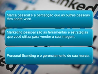 Marca pessoal é a percepção que as outras pessoas
têm sobre você.
Marketing pessoal são as ferramentas e estratégias
que você utiliza para vender a sua imagem.
Personal Branding é o gerenciamento de sua marca.
 