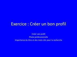 Exercice : Créer un bon profil
Créer son profil
Photo professionnelle
Importance du titre et des mots clés pour la recherche
 