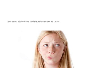Vous devez pouvoir être compris par un enfant de 10 ans.
36
 