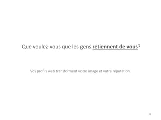 Que voulez-vous que les gens retiennent de vous?
Vos profils web transforment votre image et votre réputation.
38
 