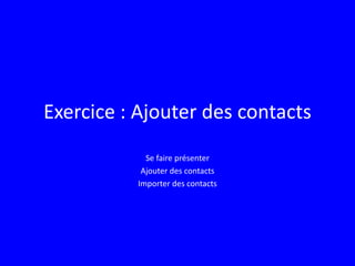 Exercice : Ajouter des contacts
Se faire présenter
Ajouter des contacts
Importer des contacts
 