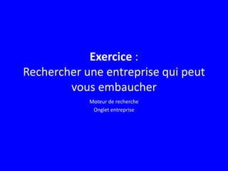 Exercice :
Rechercher une entreprise qui peut
vous embaucher
Moteur de recherche
Onglet entreprise
 