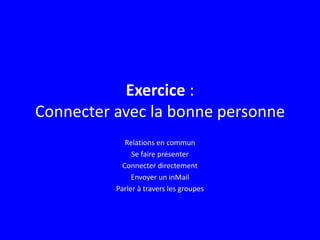 Exercice :
Connecter avec la bonne personne
Relations en commun
Se faire présenter
Connecter directement
Envoyer un inMail
Parler à travers les groupes
 
