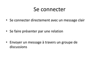 Se connecter
• Se connecter directement avec un message clair
• Se faire présenter par une relation
• Envoyer un message à travers un groupe de
discussions
 