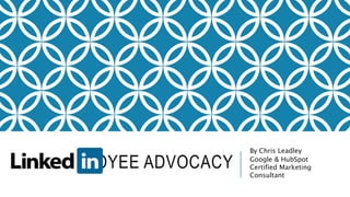 EMPLOYEE ADVOCACY
By Chris Leadley
Google & HubSpot
Certified Marketing
Consultant
 
