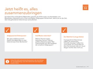 de.talent.linkedin.com | 17
SCHRITT
02
Jetzt heißt es, alles
zusammenzubringen
Sie haben Ihre vorhandenen Materialien geprüft, die Erfahrungen von Kandidaten und
Mitarbeitern überdacht und in Ihren wichtigsten Zielgruppen recherchiert. Jetzt ist es an der Zeit,
über die gefundenen Erkenntnisse nachzudenken.
Aufgepasst bei Diskrepanzen
Wo gibt es Widersprüche?
Passen Ihre Materialien zu den
Erkenntnissen Ihrer Recherche?
✓
Der Wahrheit ins Auge blicken
Unangenehme Erkenntnisse
sollten Sie ansprechen.
Schnelle Lösungen helfen hier
nicht weiter. Ein neues Bild auf
Ihrer Karriereseite oder ein neuer
Slogan reichen also nicht aus.
Geben Sie nichts auf extreme Kommentare oder den Beitrag
der Geschäftsleitung, wenn Ihre Recherchen das Gegenteil
ergeben haben.
Sind Muster erkennbar?
Welche Themen treten
besonders hervor? Gibt es
größere Abweichungen? Wie
unterscheidet sich das Feedback
der einzelnen Zielgruppen? 
✓ ✓
 