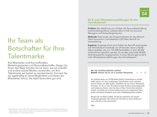 de.talent.linkedin.com | 35
SCHRITT
04
7
Dina Medeiros: How CEO Marc Benioff Turned salesforce.com Employees Into Brand
Ambassadors, http://talent.linkedin.com/blog/index.php/2012/12/benioff-salesforce
ambassadors/ (11. Dezember 2012).
Ihr Team als
Botschafter für Ihre
Talentmarke
Ihre Mitarbeiter sind Ihre inoffiziellen
Marketingexperten und Personalbeschaffer. Zeigen Sie
Ihnen den Weg! Schulen Sie sie darin, wie sie LinkedIn
und andere soziale Medien verwenden, um Ihre
Talentmarke am besten zu repräsentieren. Erinnern Sie
sie regelmäßig an diese Möglichkeit und heben Sie
Mitarbeiter hervor, die dabei besonders gut sind.
Problem: Bei salesforce.com erfolgte die Personalbeschaffung
funktionsübergreifend, insbesondere im Fall von Account
Managern und Verkaufsingenieuren.
Methode: Kate Israels, die Programmleiterin für den Bereich
Talent Acquisition, bat Salesforce CEO Marc Benioff um
Unterstützung.
Ergebnis: Angeregt durch eine E-Mail von Benioff verdoppelte
das Vertriebsteam innerhalb von 24 Stunden seine LinkedIn
Status-Updates, die von 159.000 Fachkräften in über 40.000
Unternehmen gesehen werden. So wurden potenziell 38.000
Vertriebsexperten angesprochen. In einer Woche gab es 60 %
mehr Mitarbeiterempfehlungen des Vertriebsteams.7
60 % mehr Mitarbeiterempfehlungen für den
Vertriebsbereich
An: Alle Vertriebsmitarbeiter weltweit
Betreff: Werben Sie für uns in sozialen Netzwerken
Wir arbeiten daran, ein 10-Milliarden-Dollar-Unternehmen zu werden.
Dafür müssen wir unser erstklassiges Vertriebsteam weiter ausbauen
und Sie können uns dabei helfen: Empfehlen Sie uns ebenso fantastische
Personen, wie Sie es sind. Wir haben ein paar Postings zusammengestellt
und würden uns freuen, wenn Sie diese in Ihren Netzwerken mitteilen
würden. Sie helfen uns so beim Ausbau unseres hervorragenden Teams
helfen und können obendrein noch einen Empfehlungsbonus erhalten.
Beispiel für ein Status-Update: Ich hab bei salesforce.com meinen
#Traumjob gefunden. Wir stellen ein! Alle Infos zu freien Stellen auf
www.salesforce.com/careers/sales/
Marc
 
