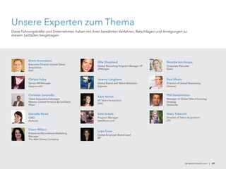 Noortje ten Hoope
Corporate Recruiter
Exact
Lopa Gore
Global Employer Brand Lead
BP
Ellie Shephard
Global Recruiting Program Manager VP
JPMorgan
de.talent.linkedin.com | 49
Brent Amundson
Executive Director Global Talent
Acquisition
Dell
Paul Maxin
Director of Global Resourcing
Unilever
Jeremy Langhans
Global Brand and Talent Attraction
Expedia
Kate Israels
Program Manager
salesforce.com
Kara Yarnot
VP Talent Acquisition
SAIC
Stacy Takeuchi
Director of Talent Acquisition
UTI
Phil Hendrickson
Manager of Global Talent Sourcing
Strategy
Starbucks
Christa Foley
Senior HR Manager
Zappos.com
Danielle Bond
CMO
Aurecon
Dawn Wilson
Enterprise Recruitment Marketing
Manager
The Walt Disney Company
Christian Jaramillo
Talent Acquisition Manager
Mexico, Central America  Carribean
Pfizer
Unsere Experten zum Thema
Diese Führungskräfte und Unternehmen haben mit ihren bewährten Verfahren, Ratschlägen und Anregungen zu
diesem Leitfaden beigetragen.
 