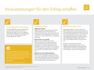 SCHRITT
01
Voraussetzungen für den Erfolg schaffen
de.talent.linkedin.com | 9
3
LinkedIn Lösungen für die Personalbeschaffung: The State of Employer Branding,
http://lnkd.in/stateofeb (Oktober 2012), 14.
Erste Anlaufstelle: die Chefetage
Ihr Geschäftsführer oder Vorstandschef
und sein Team müssen hinter Ihrer
Talentmarke stehen und sie engagiert
unterstützen. Werben Sie so lange dafür,
bis Sie die Geschäftsleitung für das
Projekt gewonnen haben.
✓
Ihr Rüstzeug: Daten
Allgemeine Fakten
Heben Sie hervor, wie wichtig eine starke
Talentmarke für das Unternehmen ist.
Ideen finden Sie unter „Drei Gründe für die
Investition in Ihre Talentmarke“ auf Seite 4
und auch in unserem Bericht zum Employer
Branding.
Erkenntnisse von LinkedIn
Bitten Sie Ihr LinkedIn Team, Ihnen
Daten zur Präsenz Ihres Unternehmens
auf LinkedIn bereitzustellen (Anzahl der
Mitarbeiter mit Profilen, Gesamtzahl der
Kontakte und mehr). Erklären Sie, das jedes
Profil und jeder Austausch bzw. Interaktion
auf LinkedIn Ihre Talentmarke verstärken
kann.
Metriken zur Personalbeschaffung
Wenn es Bereiche gibt, in denen Sie nur
sehr schwer qualifizierte Kandidaten finden,
nutzen Sie diese Daten, um hervorzuheben,
dass ein klarer Bedarf besteht, sich stärker
auf die Talentmarke zu konzentrieren.
✓
Ohne Partner geht es nicht
Alleingänge führen nicht zum Ziel. Ihre
Talentmarke liegt in der Verantwortung von
Personalabteilung, Marketingabteilung und
Kommunikationsabteilung – und sie braucht
auch IT-Unterstützung. Sie müssen nicht
über Webseitenanalysen, kreatives Design
oder Marktaufteilung Bescheid wissen,
wenn Sie Kollegen haben, die genau das
tun!
Nutzen Sie das Knowhow dieser
Kollegen und beziehen Sie sie in einer
abteilungsübergreifenden Arbeitsgruppe
„Talentmarke“ ein. Mit der Unterstützung
Ihrer Kollegen werden Sie Erfolg haben.
✓
„Ich habe dieselbe Präsentation an die 40
Mal gehalten, manchmal vor den gleichen
Zuhörern. Man selbst kommt sich ein bisschen
vor wie eine Platte, die einen Sprung hat.
Aber für die andere Seite ist das gar nicht so,
bis man die Leute überzeugt hat.“
Kara Yarnot
Talent Acquisition Center of Expertise, SAIC
 