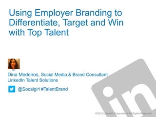 Using Employer Branding to
Differentiate, Target and Win
with Top Talent



Dina Medeiros, Social Media & Brand Consultant
LinkedIn Talent Solutions
    @Socalgirl #TalentBrand




                                        ©2012 LinkedIn Corporation. All Rights Reserved.
 