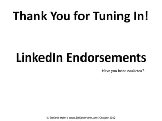Thank You for Tuning In!


LinkedIn Endorsements
                                              Have you been endorsed?




     © Stefanie Hahn | www.StefanieHahn.com| October 2012
 