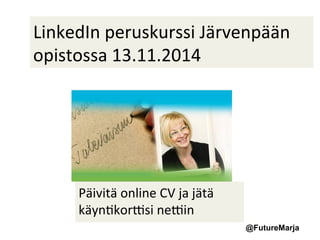 LinkedIn 
peruskurssi 
Järvenpään 
opistossa 
13.11.2014 
@FutureMarja 
Päivitä 
online 
CV 
ja 
jätä 
käyn1kor3si 
ne3in 
 