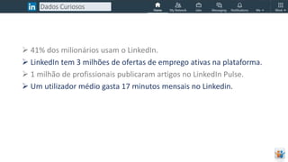 Dados Curiosos
 41% dos milionários usam o LinkedIn.
 LinkedIn tem 3 milhões de ofertas de emprego ativas na plataforma.
 1 milhão de profissionais publicaram artigos no LinkedIn Pulse.
 Um utilizador médio gasta 17 minutos mensais no Linkedin.
 