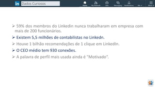  59% dos membros do Linkedin nunca trabalharam em empresa com
mais de 200 funcionários.
 Existem 5,5 milhões de contabilistas no Linkedn.
 Houve 1 bilhão recomendações de 1 clique em LinkedIn.
 O CEO médio tem 930 conexões.
 A palavra de perfil mais usada ainda é "Motivado“.
Dados Curiosos
 