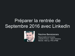 Nacime Bensizerara
Responsable de Comptes
LinkedIn France – Talent Solutions
Marché : Start up, TPE et PME
Préparer la rentrée de
Septembre 2016 avec LinkedIn
 