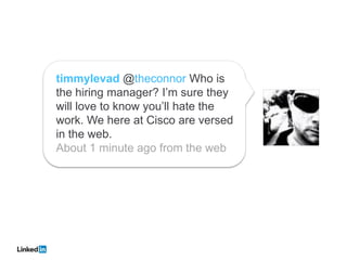 timmylevad @theconnor Who is
the hiring manager? I’m sure they
will love to know you’ll hate the
work. We here at Cisco are versed
in the web.
About 1 minute ago from the web
 