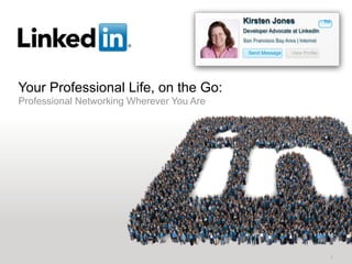 Kirsten Jones                       1st
                                           Developer Advocate at LinkedIn
                                           San Francisco Bay Area | Internet

                                             Send Message       View Profile




Your Professional Life, on the Go:
Professional Networking Wherever You Are




                                                                                 1
 