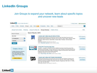 LinkedIn Groups

       Join Groups to expand your network, learn about specific topics
                            and uncover new leads
   Industry Connectedness                     1stDegree CXO Connections
 
