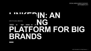 LINKEDIN: AN EVOLVING
PLATFORM FOR BIG BRANDS
SOCIAL MEDIA WEEK CHICAGO: SEPTEMBER 2013
©2013 Critical Mass, Inc. All Rights Reserved | 1
 