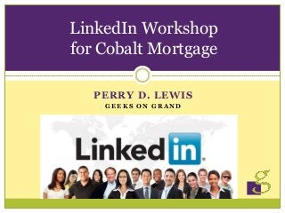 PERRY D. LEWIS
G E E K S O N G R A N D
LinkedIn Workshop
for Cobalt Mortgage
 