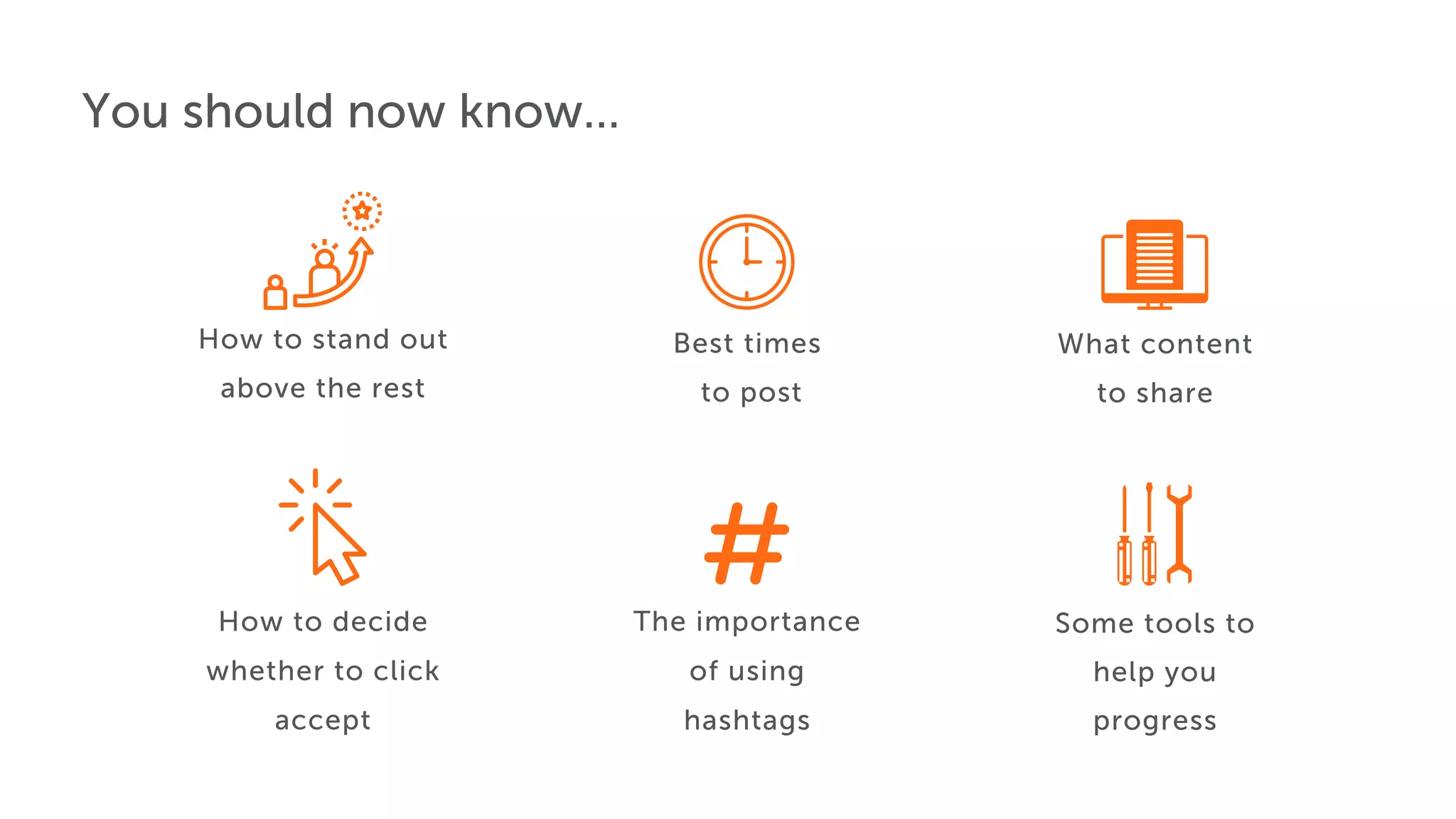 You should now know...
What content
to share
How to decide
whether to click
accept
The importance
of using
hashtags
Some tools to
help you
progress
How to stand out
above the rest
Best times
to post
 