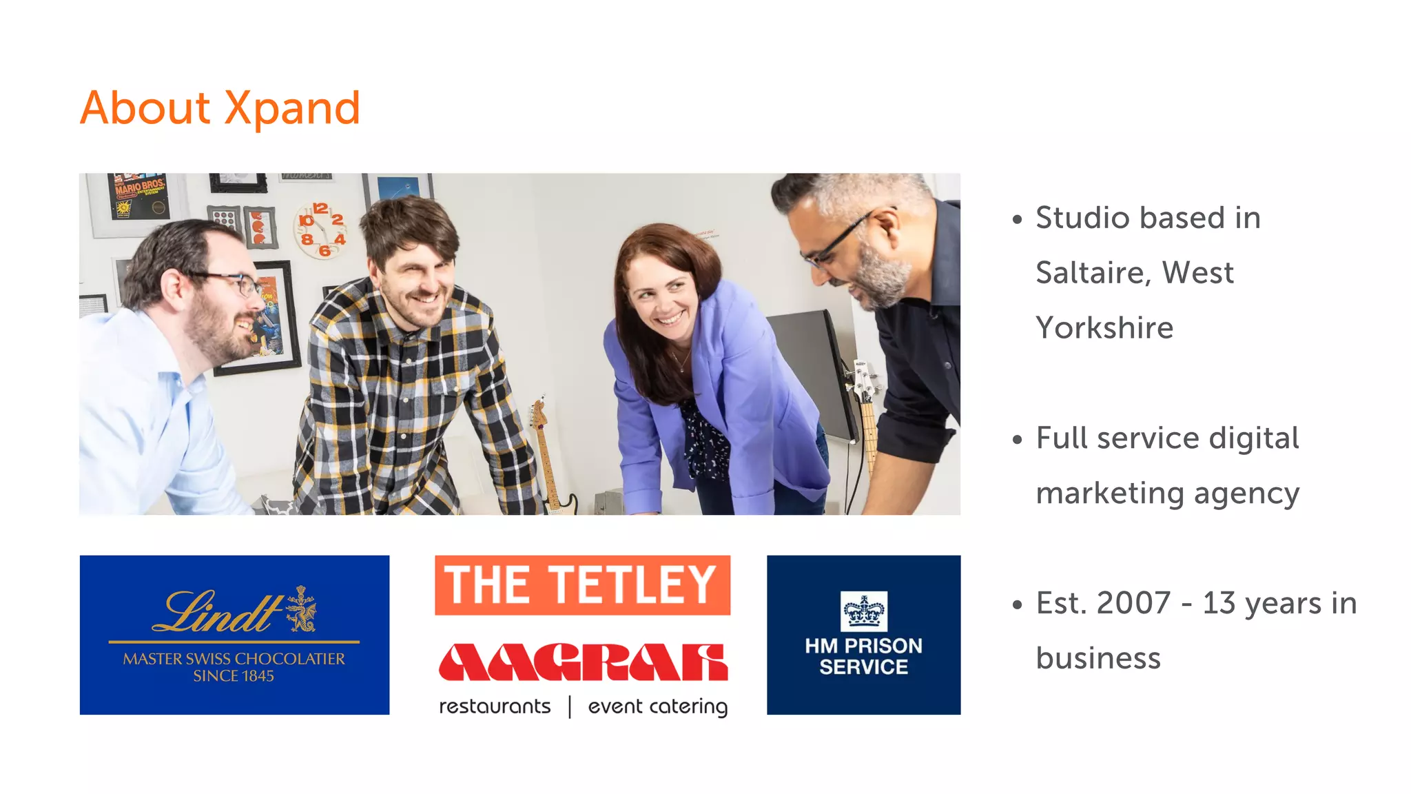 Studio based in
Saltaire, West
Yorkshire
Full service digital
marketing agency
Est. 2007 - 13 years in
business
About Xpand
 