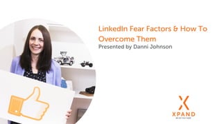 LinkedIn Fear Factors & How To
Overcome Them
Presented by Danni Johnson
 