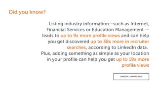 Listing industry information—such as Internet,
Financial Services or Education Management —
leads to up to 9x more profile...