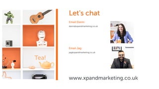 Let's chat
www.xpandmarketing.co.uk
Email Danni:
danni@xpandmarketing.co.uk
Email Jag:
jag@xpandmarketing.co.uk
 