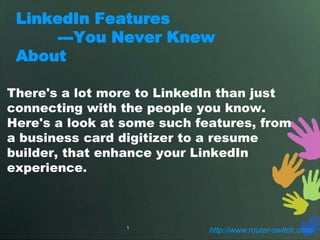 LinkedIn Features
      ---You Never Knew
 About

There's a lot more to LinkedIn than just
connecting with the people you know.
Here's a look at some such features, from
a business card digitizer to a resume
builder, that enhance your LinkedIn
experience.



                 1
                             http://www.router-switch.com/
 