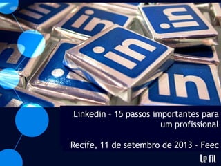 Linkedin – 15 passos importantes para
um profissional
Recife, 11 de setembro de 2013 - Feec
 