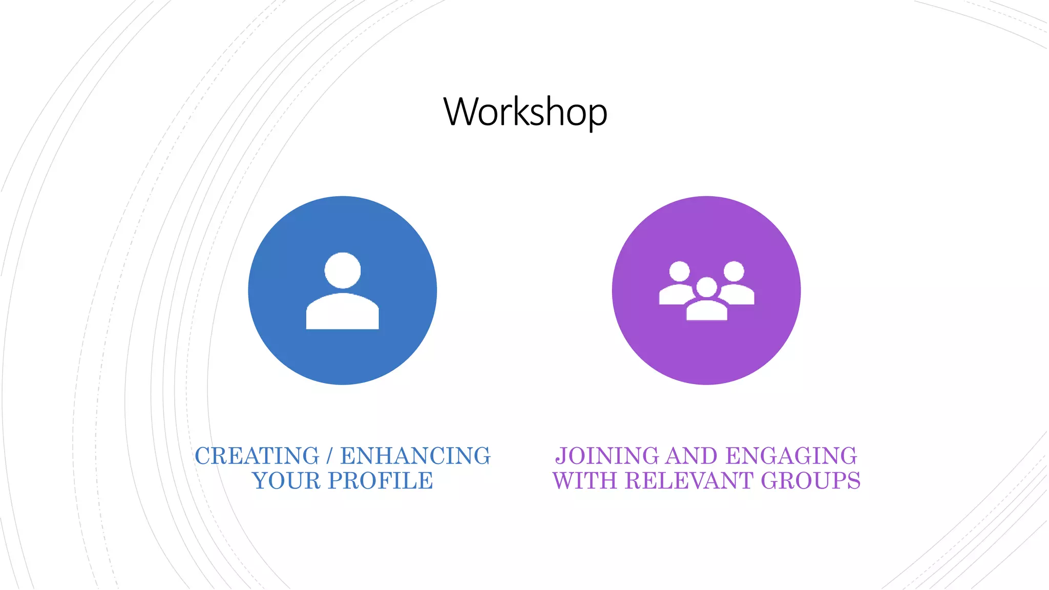 Workshop
CREATING / ENHANCING
YOUR PROFILE
JOINING AND ENGAGING
WITH RELEVANT GROUPS
 