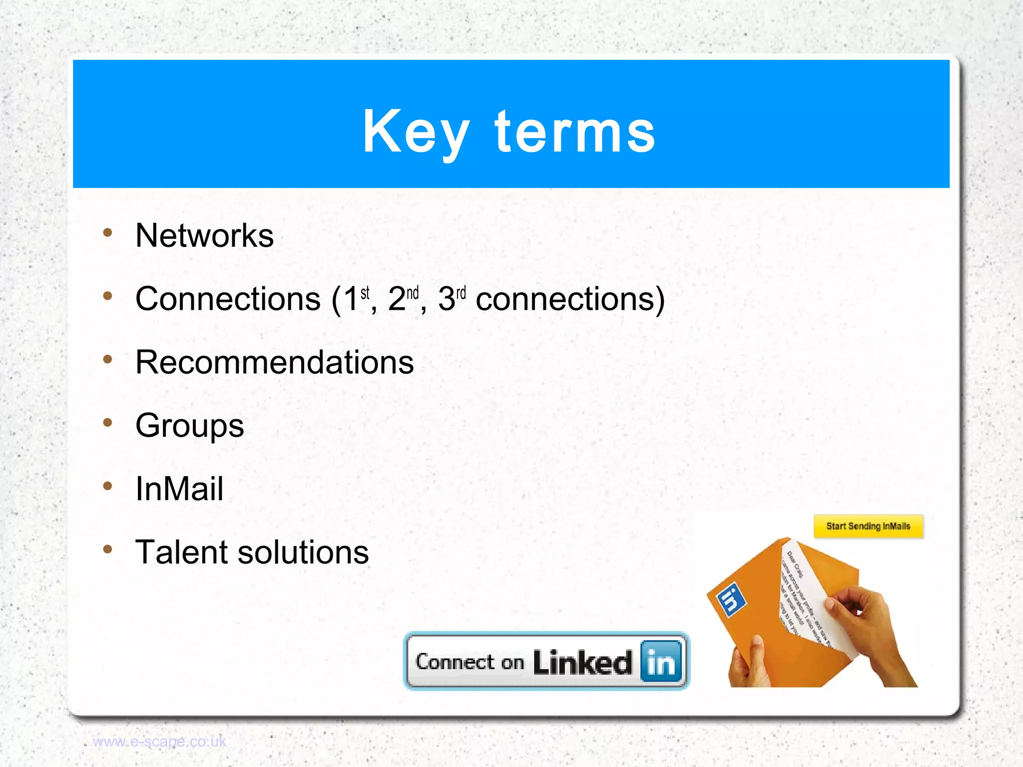 Key terms
 
     Networks
 
     Connections (1st, 2nd, 3rd connections)
 
     Recommendations
 
     Groups
 
     InMail
 
     Talent solutions




www.e-scape.co.uk
 