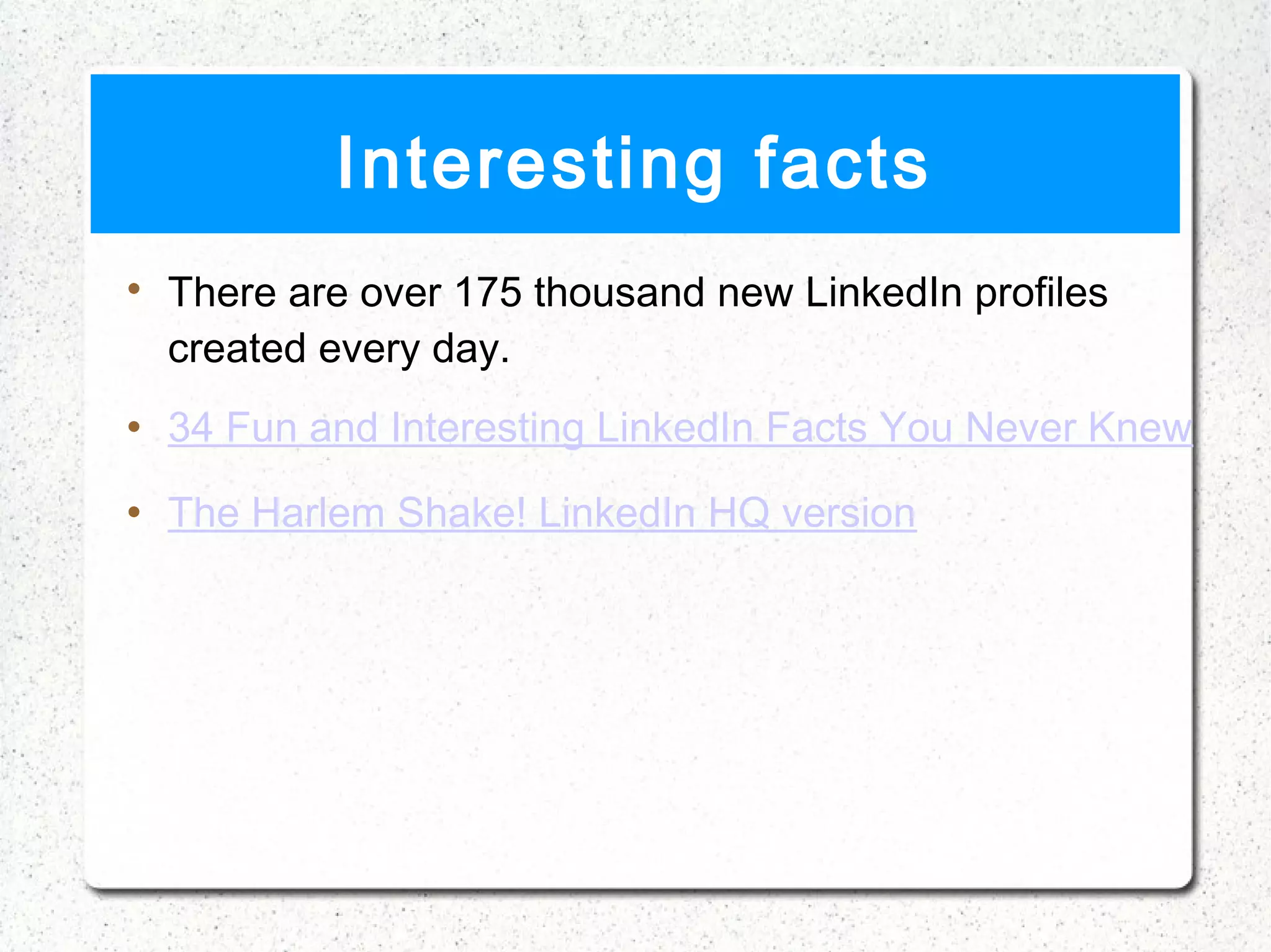 Interesting facts

    There are over 175 thousand new LinkedIn profiles
    created every day.
   34 Fun and Interesting LinkedIn Facts You Never Knew
   The Harlem Shake! LinkedIn HQ version
 
