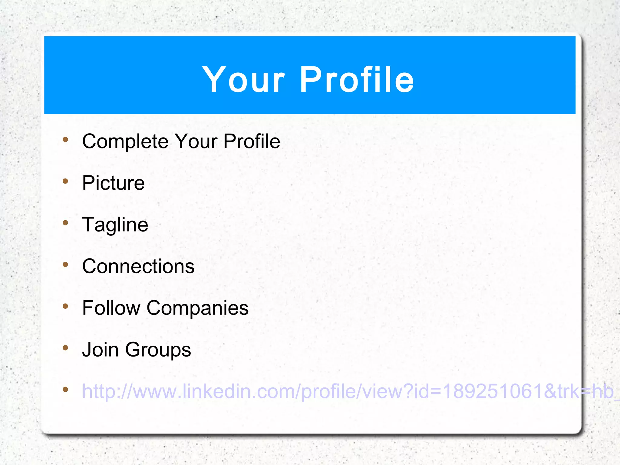 Your Profile

    Complete Your Profile

    Picture

    Tagline

    Connections

    Follow Companies

    Join Groups

    http://www.linkedin.com/profile/view?id=189251061&trk=hb_
 
