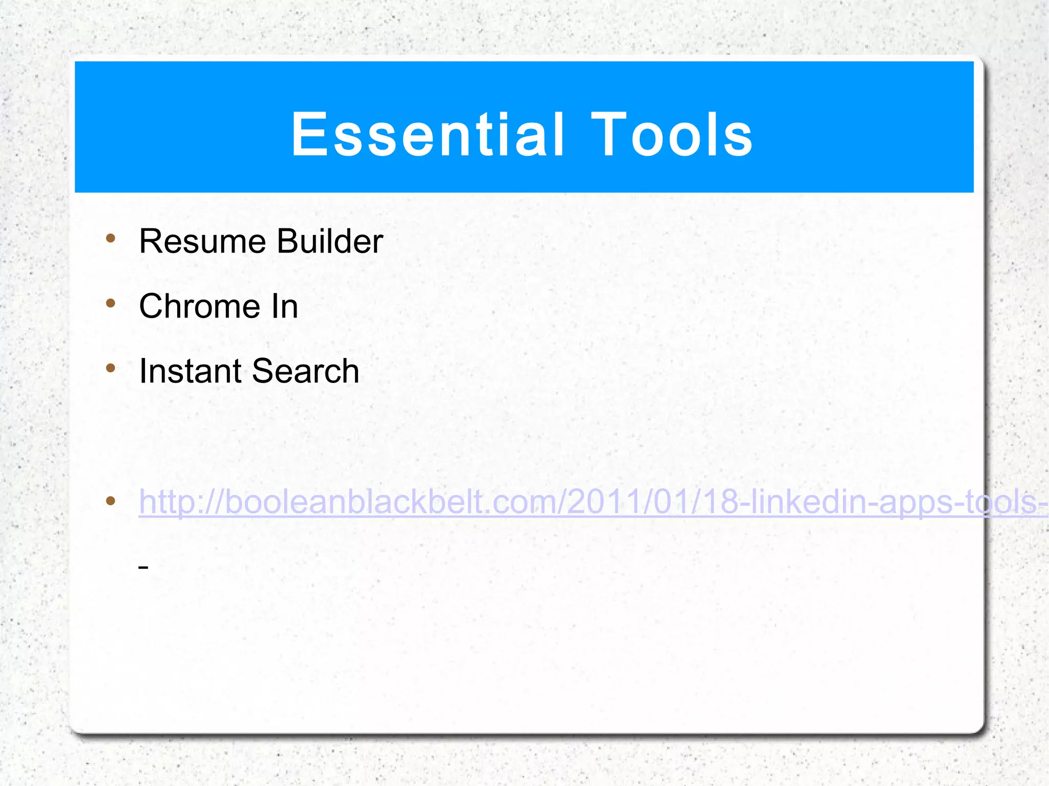 Essential Tools

    Resume Builder

    Chrome In

    Instant Search


   http://booleanblackbelt.com/2011/01/18-linkedin-apps-tools-a
 