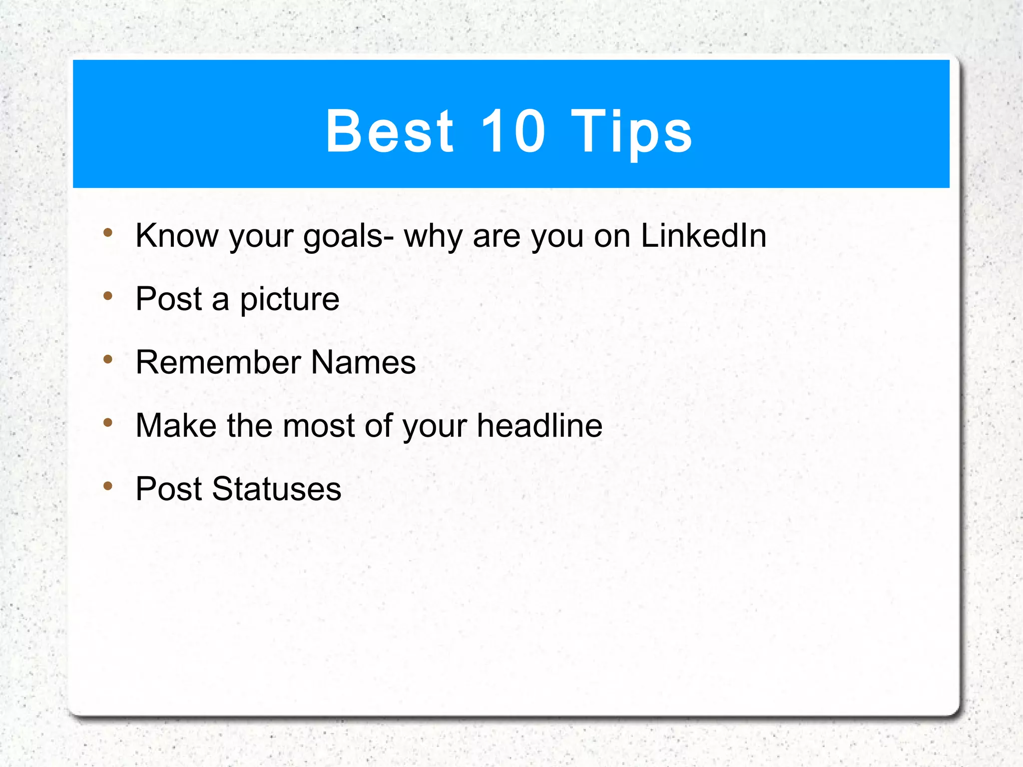 Best 10 Tips

    Know your goals- why are you on LinkedIn

    Post a picture

    Remember Names

    Make the most of your headline

    Post Statuses
 