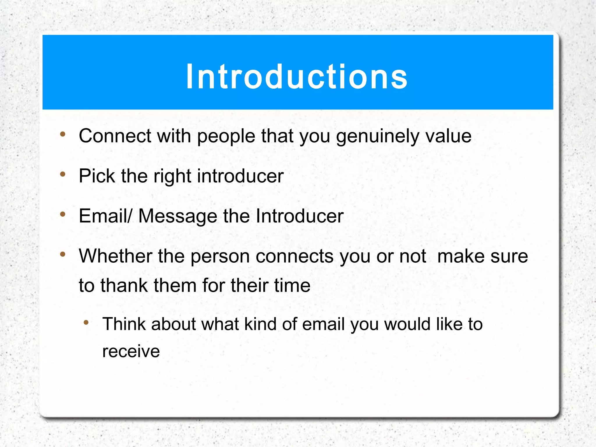 Introductions

    Connect with people that you genuinely value

    Pick the right introducer

    Email/ Message the Introducer

    Whether the person connects you or not make sure
    to thank them for their time
    
        Think about what kind of email you would like to
        receive
 