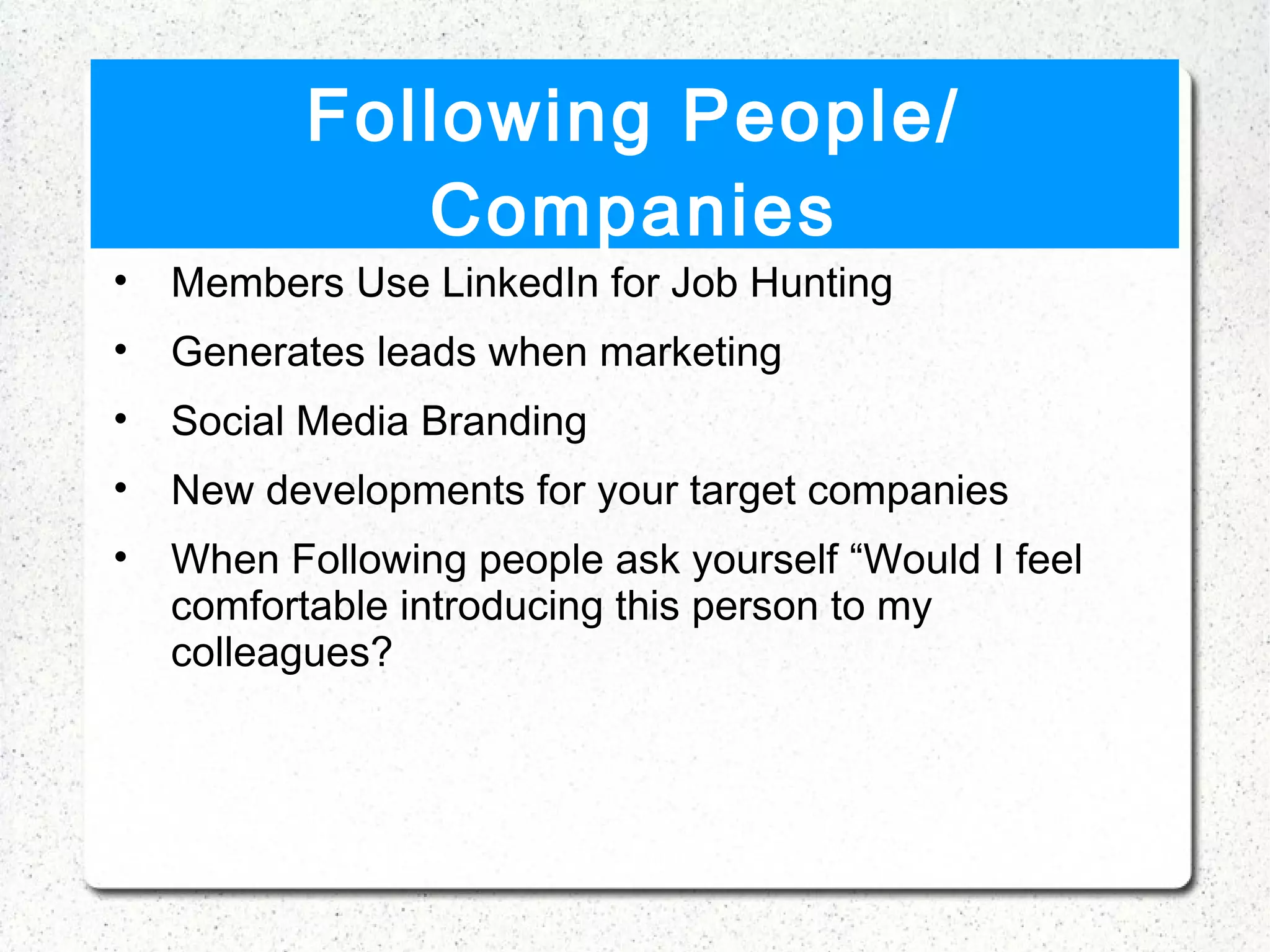 Following People/
              Companies
•   Members Use LinkedIn for Job Hunting
•   Generates leads when marketing
•   Social Media Branding
•   New developments for your target companies
•   When Following people ask yourself “Would I feel
    comfortable introducing this person to my
    colleagues?
 