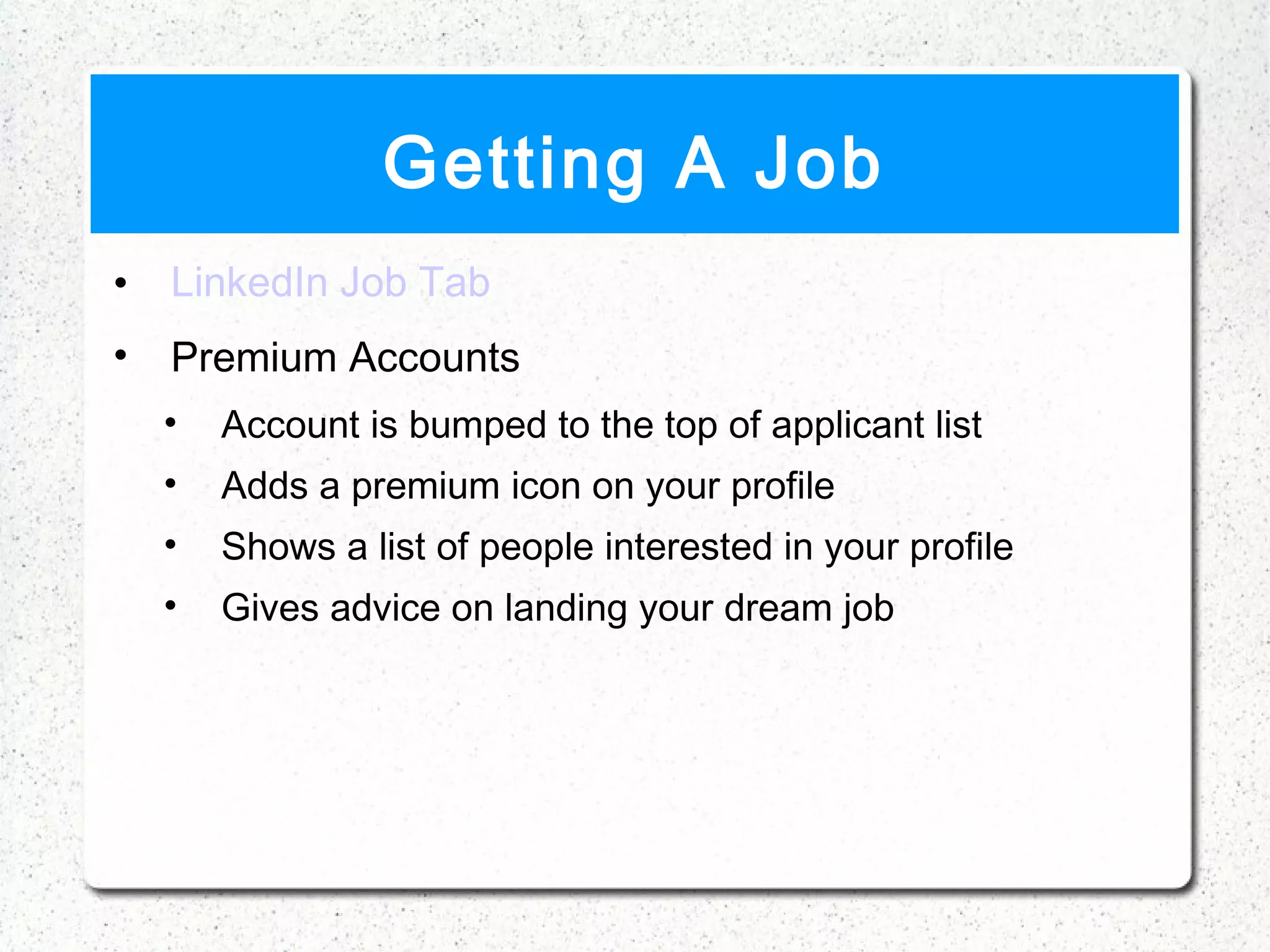 Getting A Job
•   LinkedIn Job Tab
•   Premium Accounts
    •   Account is bumped to the top of applicant list
    •   Adds a premium icon on your profile
    •   Shows a list of people interested in your profile
    •   Gives advice on landing your dream job
 