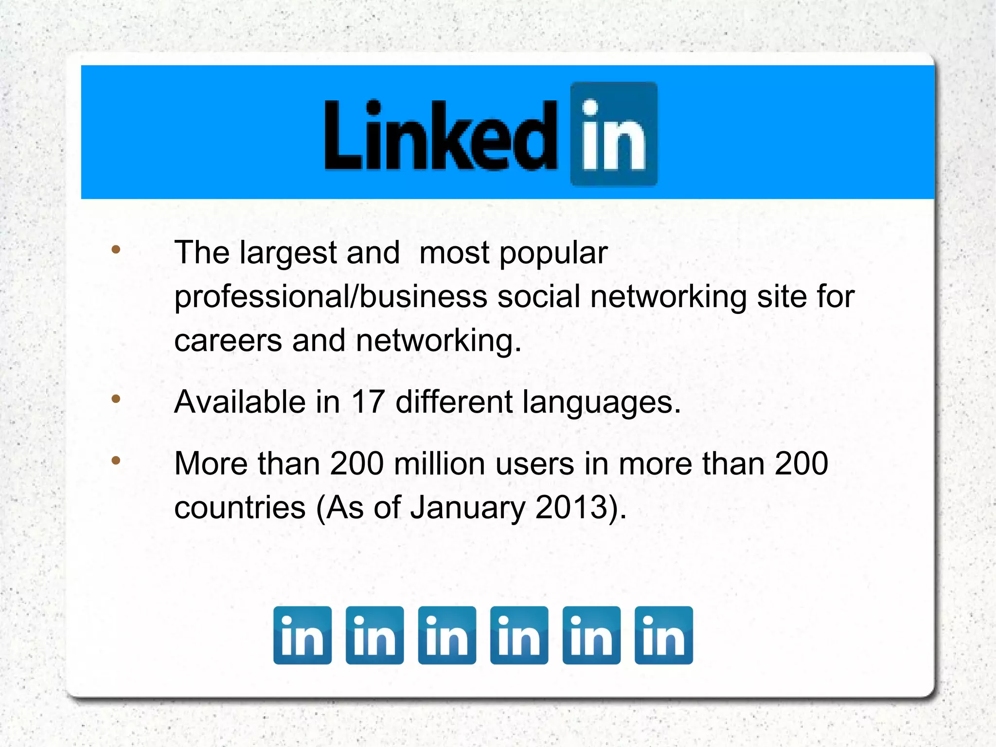 
    The largest and most popular
    professional/business social networking site for
    careers and networking.

    Available in 17 different languages.

    More than 200 million users in more than 200
    countries (As of January 2013).
 