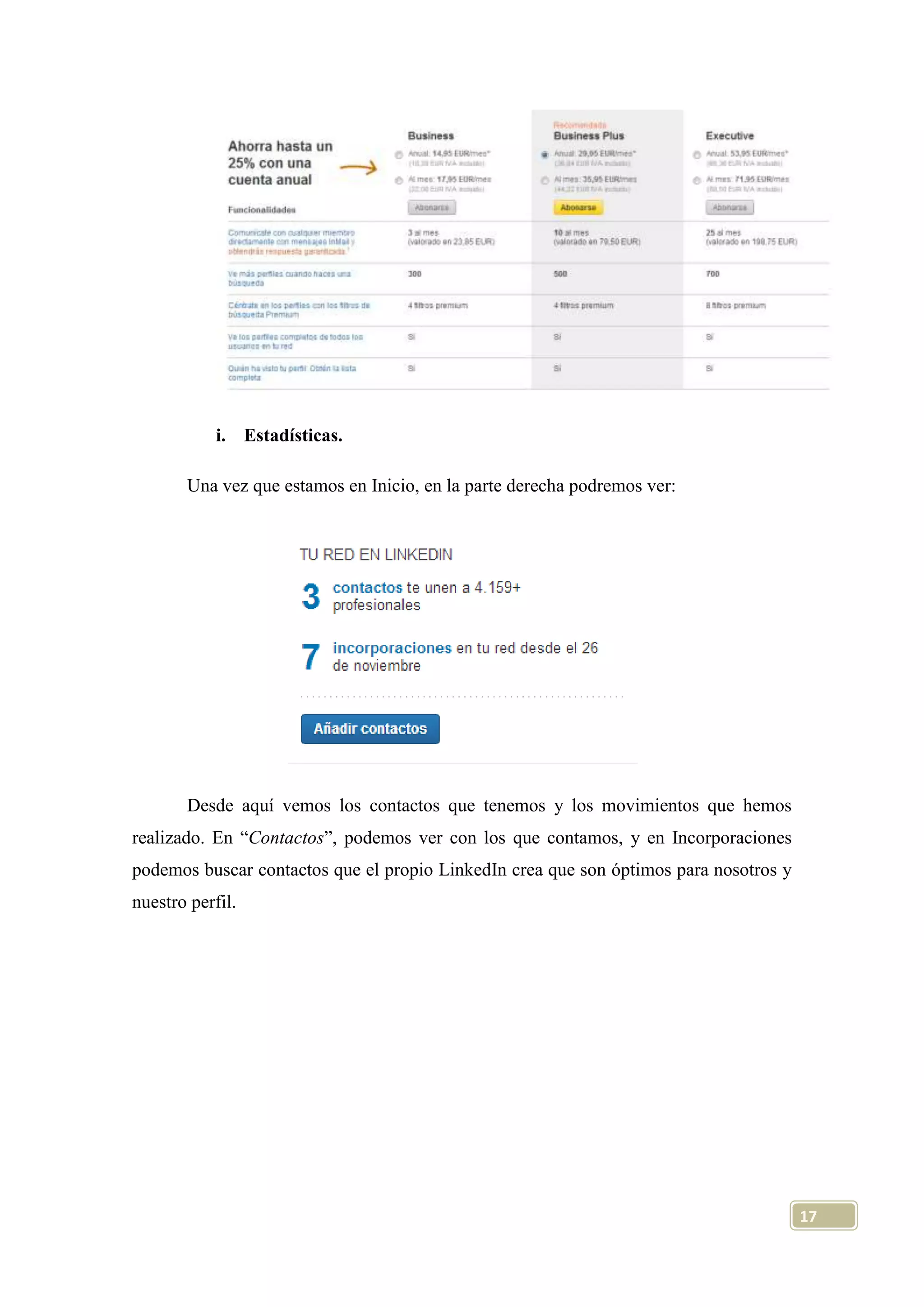 i. Estadísticas.
Una vez que estamos en Inicio, en la parte derecha podremos ver:

Desde aquí vemos los contactos que tenemos y los movimientos que hemos
realizado. En “Contactos”, podemos ver con los que contamos, y en Incorporaciones
podemos buscar contactos que el propio LinkedIn crea que son óptimos para nosotros y
nuestro perfil.

17

 