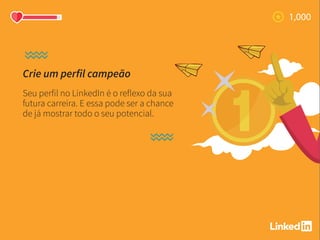 Crie um perfil campeão
Seu perfil no LinkedIn é o reflexo da sua
futura carreira. E essa pode ser a chance
de já mostrar todo o seu potencial.
 