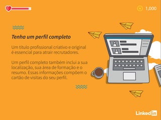 Tenha um perfil completo
Um título profissional criativo e original
é essencial para atrair recrutadores.
Um perfil completo também inclui a sua
localização, sua área de formação e o
resumo. Essas informações compõem o
cartão de visitas do seu perfil.
 