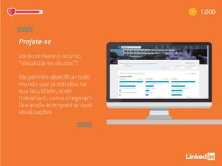 Projete-se
Você conhece o recurso
“Visualizar ex-alunos”?
Ele permite identificar todo
mundo que já estudou na
sua faculdade, onde
trabalham, como chegaram
lá e ainda acompanhar suas
atualizações.
 