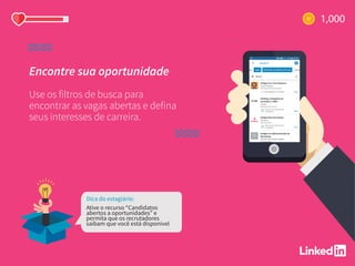 Dica do estagiário:
Ative o recurso “Candidatos
abertos a oportunidades” e
permita que os recrutadores
saibam que você está disponível
Encontre sua oportunidade
Use os filtros de busca para
encontrar as vagas abertas e defina
seus interesses de carreira.
 